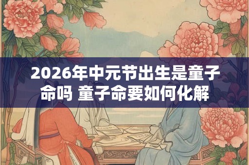 2026年中元节出生是童子命吗 童子命要如何化解
