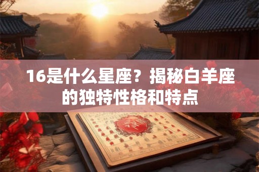 16是什么星座?揭秘白羊座的独特性格和特点 16是什么星座?揭秘白羊座的独特性格和特点