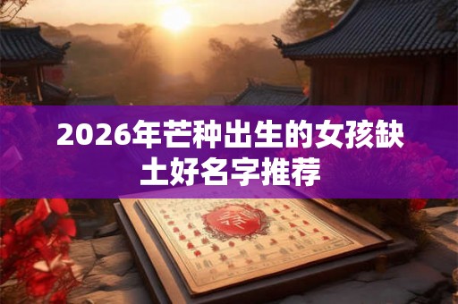 2026年芒种出生的女孩缺土好名字推荐