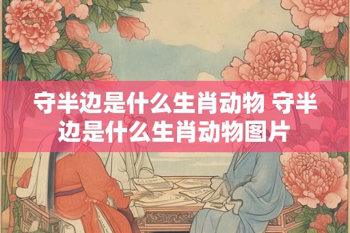 守半边是什么生肖动物 守半边是什么生肖动物图片