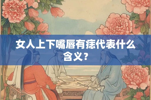 女人上下嘴唇有痣代表什么含义？