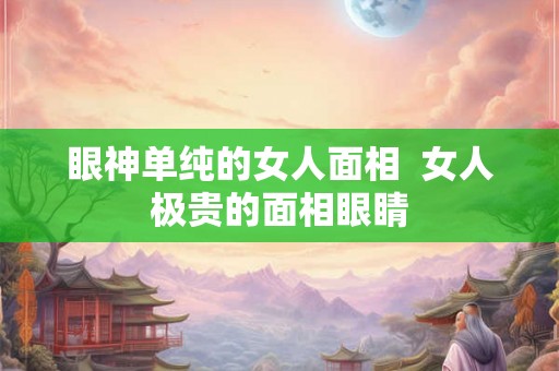 眼神单纯的女人面相 女人极贵的面相眼睛 眼神单纯的女人面相 女人极贵的面相眼睛