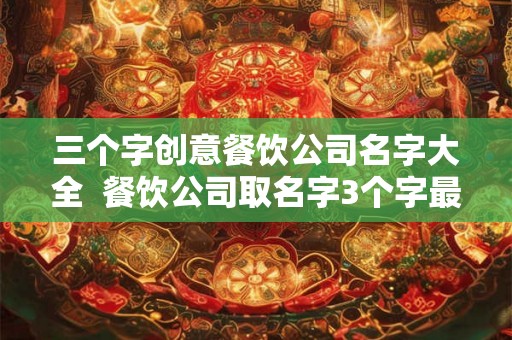 三个字创意餐饮公司名字大全 餐饮公司取名字3个字最好 三个字创意餐饮公司名字大全 餐饮公司取名字3个字最好
