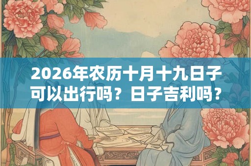 2026年农历十月十九日子可以出行吗？日子吉利吗？