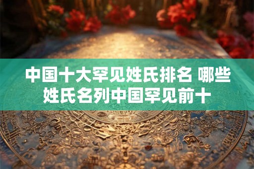 中国十大罕见姓氏排名 哪些姓氏名列中国罕见前十