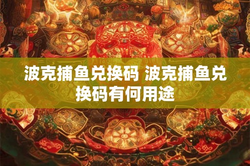 波克捕鱼兑换码 波克捕鱼兑换码有何用途