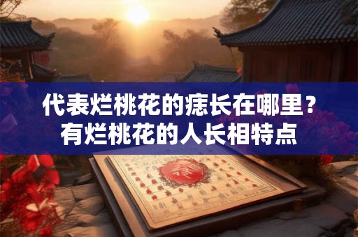 代表烂桃花的痣长在哪里？有烂桃花的人长相特点