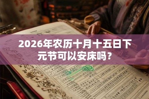 2026年农历十月十五日下元节可以安床吗？