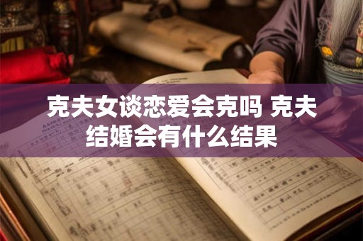 克夫女谈恋爱会克吗 克夫结婚会有什么结果 克夫女谈恋爱会克吗 克夫结婚会有什么结果