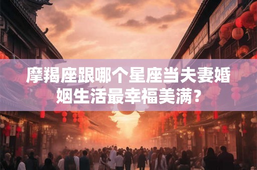 摩羯座跟哪个星座当夫妻婚姻生活最幸福美满？