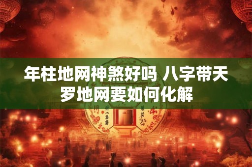 年柱地网神煞好吗 八字带天罗地网要如何化解