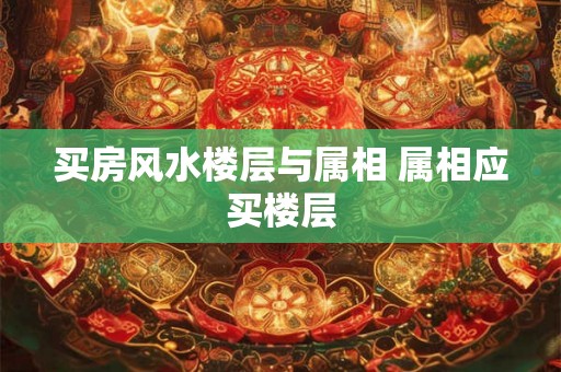 买房风水楼层与属相 属相应买楼层