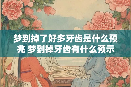 梦到掉了好多牙齿是什么预兆 梦到掉牙齿有什么预示