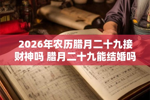 2026年农历腊月二十九接财神吗 腊月二十九能结婚吗