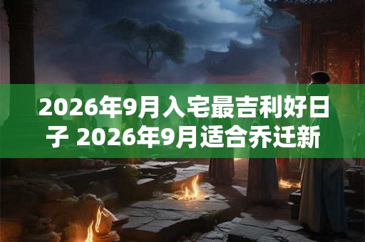 2026年9月入宅最吉利好日子 2026年9月适合乔迁新居好日子