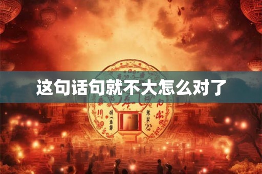 这句话句就不大怎么对了