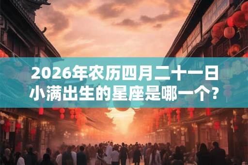 2026年农历四月二十一日小满出生的星座是哪一个？