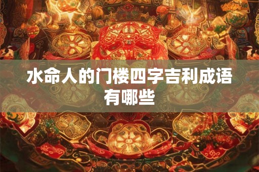 水命人的门楼四字吉利成语有哪些 水命人的门楼四字吉利成语有哪些