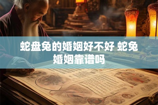 蛇盘兔的婚姻好不好 蛇兔婚姻靠谱吗