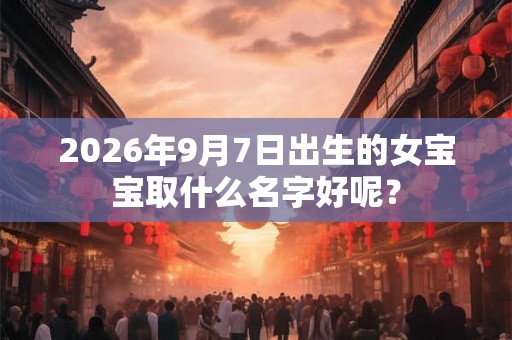 2026年9月7日出生的女宝宝取什么名字好呢? 2026年9月7日出生的女宝宝取什么名字好呢?