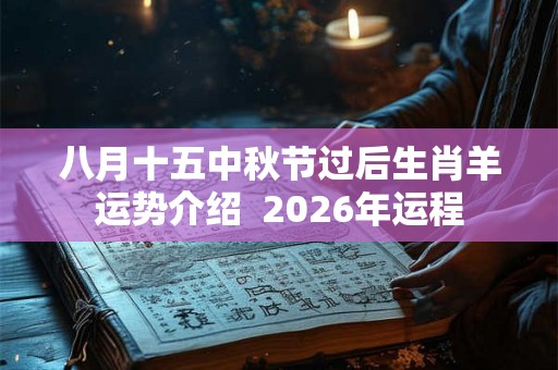 八月十五中秋节过后生肖羊运势介绍 2026年运程 八月十五中秋节过后生肖羊运势介绍 2026年运程