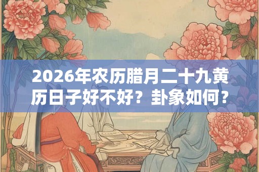 2026年农历腊月二十九黄历日子好不好？卦象如何？
