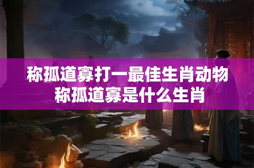 称孤道寡打一最佳生肖动物 称孤道寡是什么生肖