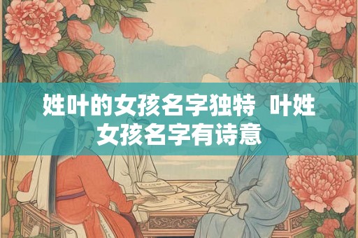 姓叶的女孩名字独特 叶姓女孩名字有诗意 姓叶的女孩名字独特 叶姓女孩名字有诗意
