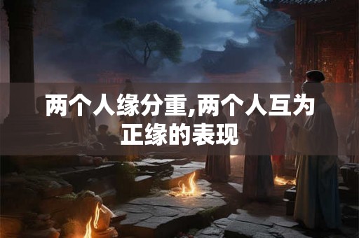 两个人缘分重,两个人互为正缘的表现 两个人缘分重,两个人互为正缘的表现