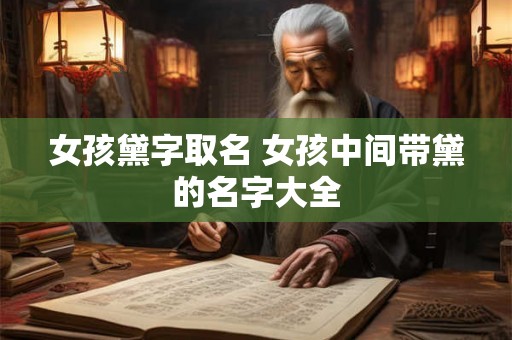 女孩黛字取名 女孩中间带黛的名字大全