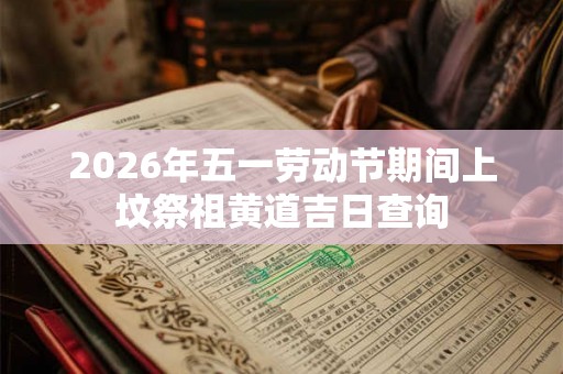 2026年五一劳动节期间上坟祭祖黄道吉日查询