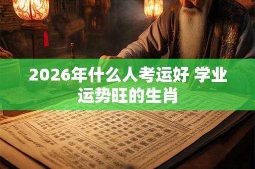 2026年什么人考运好 学业运势旺的生肖