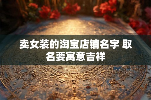卖女装的淘宝店铺名字 取名要寓意吉祥