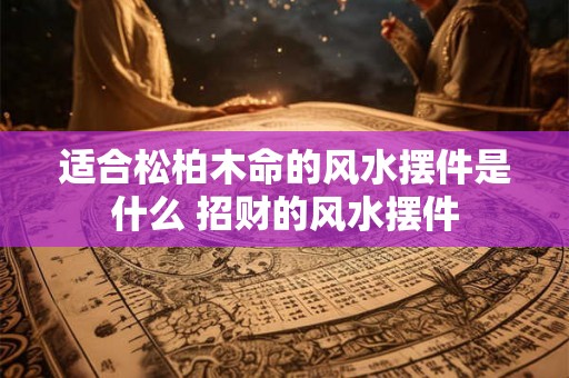 适合松柏木命的风水摆件是什么 招财的风水摆件