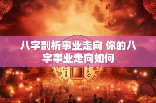 八字剖析事业走向 你的八字事业走向如何 八字剖析事业走向 你的八字事业走向如何