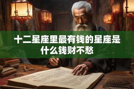 十二星座里最有钱的星座是什么钱财不愁 十二星座里最有钱的星座是什么钱财不愁