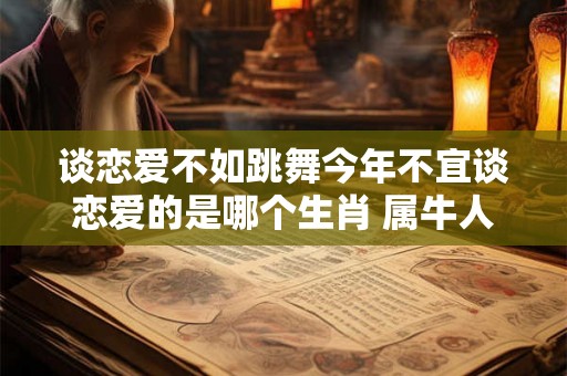 谈恋爱不如跳舞今年不宜谈恋爱的是哪个生肖 属牛人多多留意