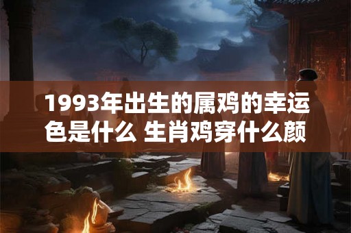 1993年出生的属鸡的幸运色是什么 生肖鸡穿什么颜色幸运