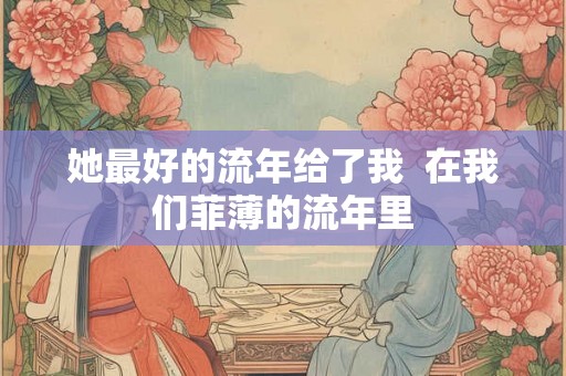 她最好的流年给了我  在我们菲薄的流年里