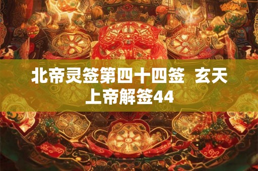 北帝灵签第四十四签  玄天上帝解签44