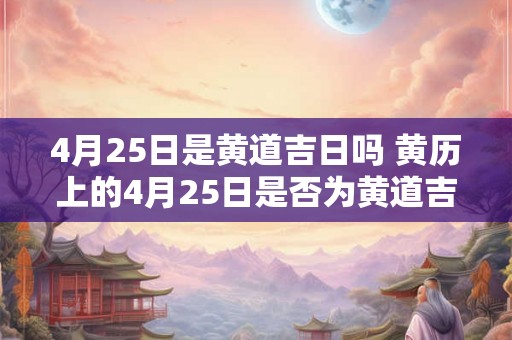 4月25日是黄道吉日吗 黄历上的4月25日是否为黄道吉日 4月25日是黄道吉日吗 黄历上的4月25日是否为黄道吉日