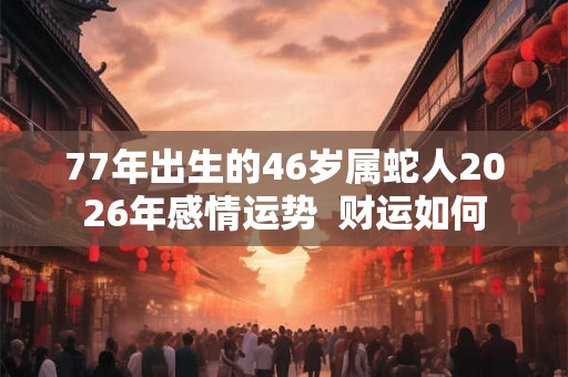 77年出生的46岁属蛇人2026年感情运势  财运如何