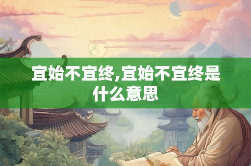 宜始不宜终,宜始不宜终是什么意思