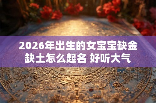 2026年出生的女宝宝缺金缺土怎么起名 好听大气