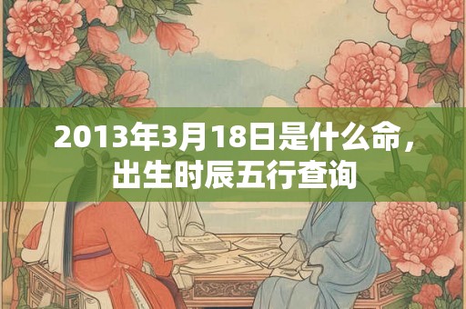 2013年3月18日是什么命，出生时辰五行查询