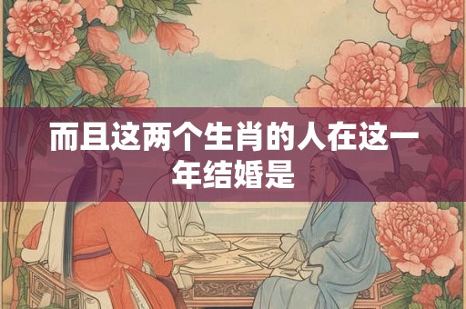 而且这两个生肖的人在这一年结婚是