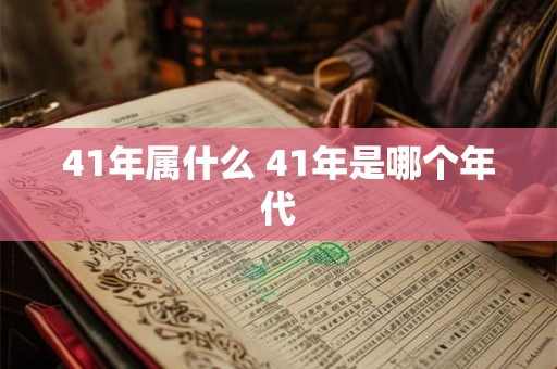 41年属什么 41年是哪个年代