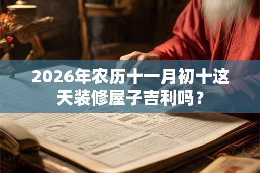 2026年农历十一月初十这天装修屋子吉利吗？