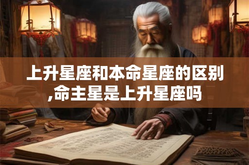 上升星座和本命星座的区别,命主星是上升星座吗