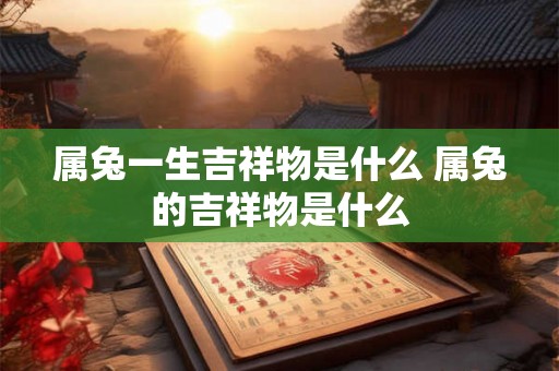 属兔一生吉祥物是什么 属兔的吉祥物是什么